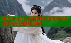 糖心vlog沪上名媛揭秘生活日常时尚美学与社交圈精彩瞬间