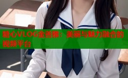 糖心VLOG金善雅：美丽与魅力融合的视频平台