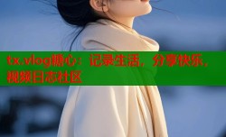 tx.vlog糖心：记录生活，分享快乐，视频日志社区