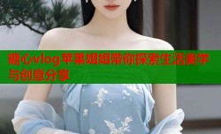 糖心vlog苹果姐姐带你探索生活美学与创意分享