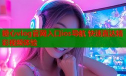 糖心vlog官网入口ios导航 快速直达精彩视频体验