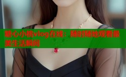 糖心小桃vlog在线：随时随地观看最美生活瞬间