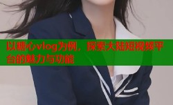 以糖心vlog为例，探索大陆短视频平台的魅力与功能