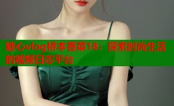 糖心vlog桥本香菜18：探索时尚生活的视频日志平台