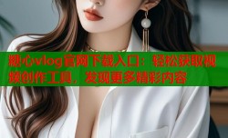 糖心vlog官网下载入口：轻松获取视频创作工具，发现更多精彩内容