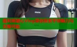 福利姬糖心Vlog带你探索平特魅力与无限可能