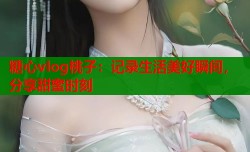 糖心vlog桃子：记录生活美好瞬间，分享甜蜜时刻