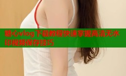 糖心vlog下载教程快速掌握高清无水印视频保存技巧
