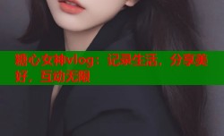 糖心女神vlog：记录生活，分享美好，互动无限
