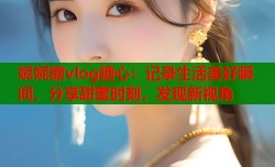 妮妮糖vlog糖心：记录生活美好瞬间，分享甜蜜时刻，发现新视角