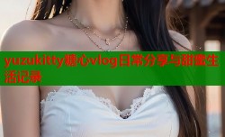 yuzukitty糖心vlog日常分享与甜蜜生活记录