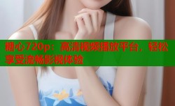 糖心720p：高清视频播放平台，轻松享受流畅影视体验