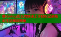糖心vlog怎么约快速上手轻松记录精彩生活秘诀揭秘