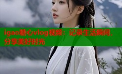 igao糖心vlog视频：记录生活瞬间，分享美好时光