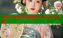 糖心vlog传媒原档破解97部无水印全集