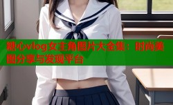糖心vlog女主角图片大全集：时尚美图分享与发现平台