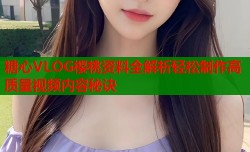 糖心VLOG樱桃资料全解析轻松制作高质量视频内容秘诀