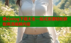 糖心vlog下载大全一站式资源轻松获取高清视频内容