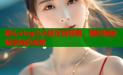 糖心vlog小大桃在线观看，随时随地畅享精彩视频