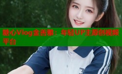 糖心Vlog金善雅：年轻UP主原创视频平台