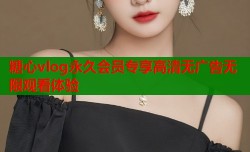 糖心vlog永久会员专享高清无广告无限观看体验