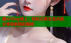 糖心Vlog线上：轻松记录生活点滴，分享你的精彩瞬间