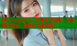 糖心vlog2022：记录生活瞬间，分享美好时光，视频社交新体验