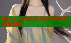 糖心cos vlog全记录 高效分享创意变装精彩瞬间