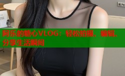 阿乐的糖心VLOG：轻松拍摄、编辑、分享生活瞬间