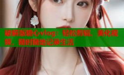 破解版糖心vlog：轻松剪辑、美化视频，随时随地记录生活