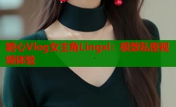糖心Vlog女主角Lingxi：极致私密视频体验