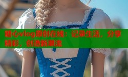 糖心vlog原创在线：记录生活，分享精彩，创造新潮流