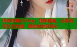 周淑怡糖心Vlog：独家视角，记录真实生活点滴，释放你的好奇心