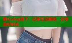 糖心vlog线下：记录生活瞬间，分享美好时光