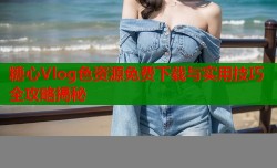 糖心Vlog色资源免费下载与实用技巧全攻略揭秘