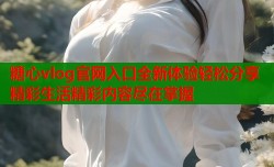 糖心vlog官网入口全新体验轻松分享精彩生活精彩内容尽在掌握