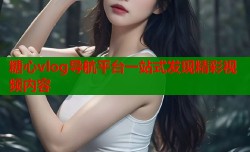 糖心vlog导航平台一站式发现精彩视频内容