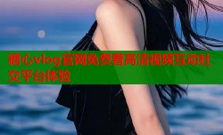 糖心vlog官网免费看高清视频互动社交平台体验