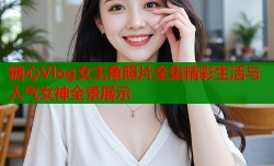 糖心Vlog女主角照片全集精彩生活与人气女神全景展示