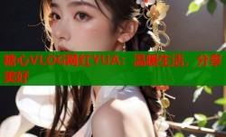 糖心VLOG网红YUA：温暖生活，分享美好