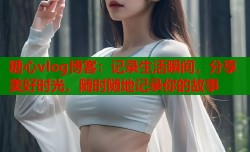 糖心vlog博客：记录生活瞬间，分享美好时光，随时随地记录你的故事