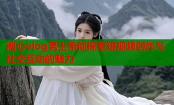 糖心vlog男主带你探索短视频创作与社交互动的魅力