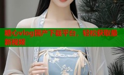 糖心vlog国产下载平台，轻松获取最新视频