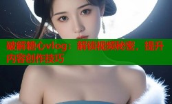 破解糖心vlog：解锁视频秘密，提升内容创作技巧