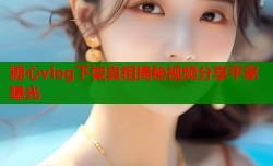 糖心vlog下架真相揭秘视频分享平家曝光