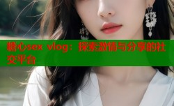 糖心sex vlog：探索激情与分享的社交平台