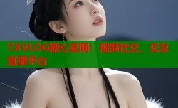 TXVLOG糖心官网：视频社交、交友直播平台
