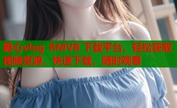 糖心vlog RMVB 下载平台，轻松获取视频资源，快速下载，随时观看