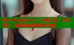 糖心Vlog官方入口：记录生活，分享快乐，随时随地观看精彩视频