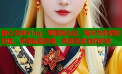 糖心女神Vlog：零距离心动，每天为你精彩放送，尽享私密影像，即刻释放你的热情